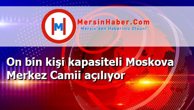 On bin kişi kapasiteli Moskova Merkez Camii açılıyor