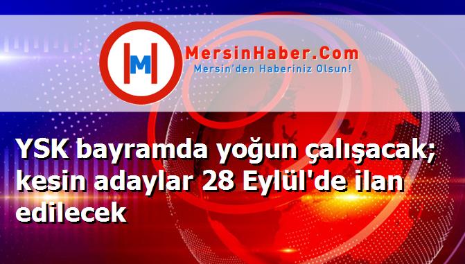 YSK bayramda yoğun çalışacak; kesin adaylar 28 Eylül'de ilan edilecek