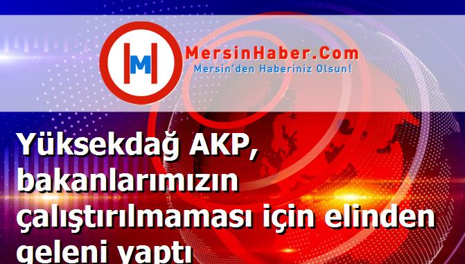 Yüksekdağ AKP, bakanlarımızın çalıştırılmaması için elinden geleni yaptı
