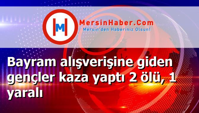 Bayram alışverişine giden gençler kaza yaptı 2 ölü, 1 yaralı