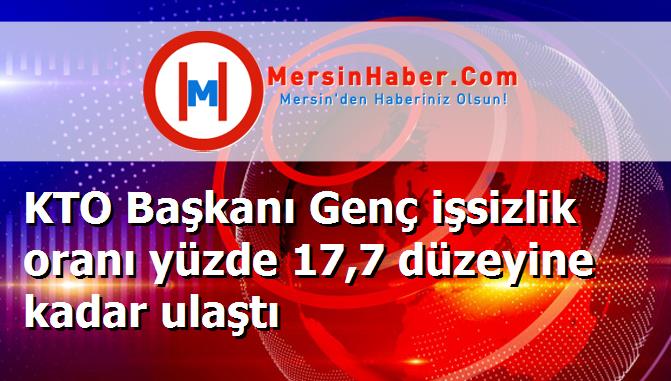 KTO Başkanı Genç işsizlik oranı yüzde 17,7 düzeyine kadar ulaştı