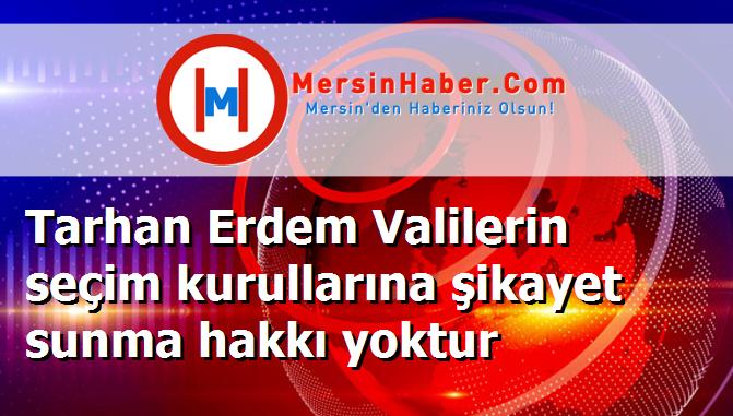 Tarhan Erdem Valilerin seçim kurullarına şikayet sunma hakkı yoktur