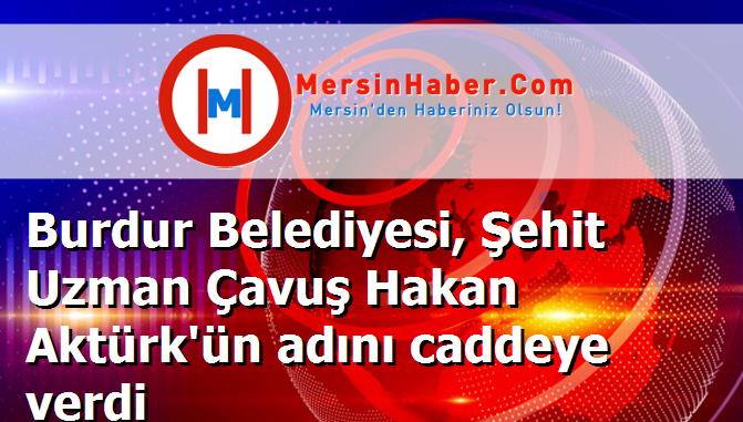Burdur Belediyesi, Şehit Uzman Çavuş Hakan Aktürk'ün adını caddeye verdi