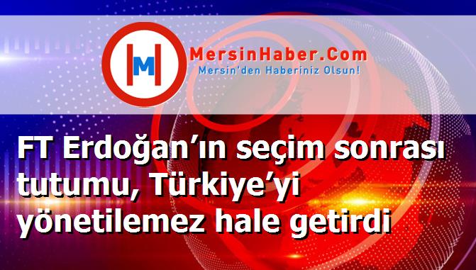 FT Erdoğan’ın seçim sonrası tutumu, Türkiye’yi yönetilemez hale getirdi