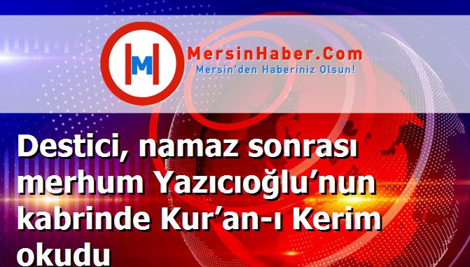 Destici, namaz sonrası merhum Yazıcıoğlu’nun kabrinde Kur’an-ı Kerim okudu