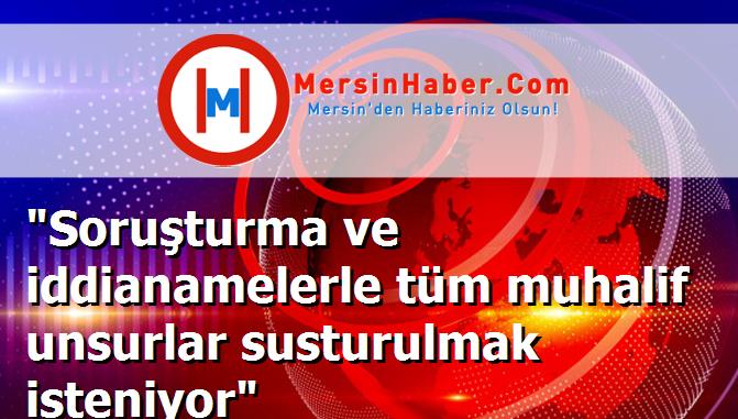 "Soruşturma ve iddianamelerle tüm muhalif unsurlar susturulmak isteniyor"