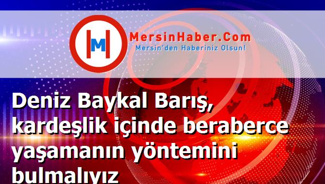 Deniz Baykal Barış, kardeşlik içinde beraberce yaşamanın yöntemini bulmalıyız