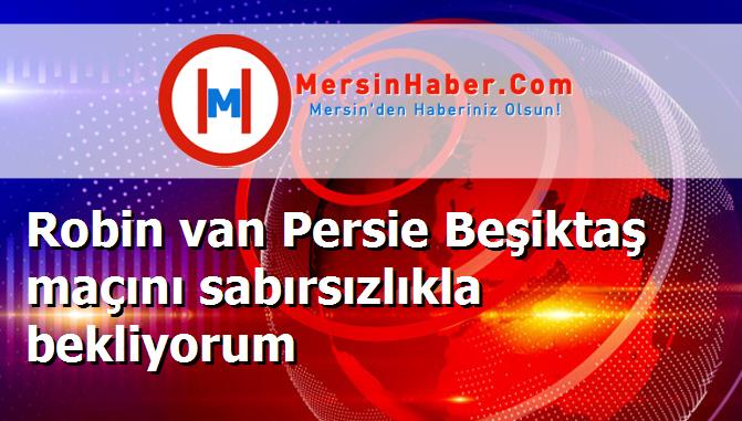 Robin van Persie Beşiktaş maçını sabırsızlıkla bekliyorum