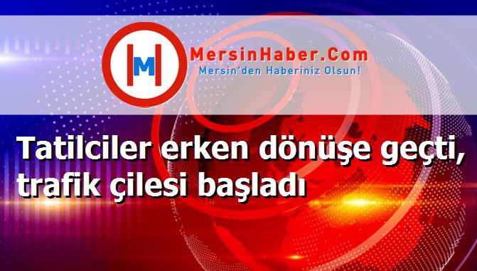 Tatilciler erken dönüşe geçti, trafik çilesi başladı