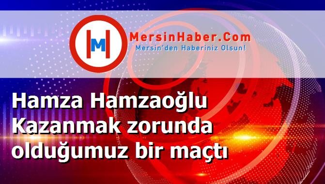 Hamza Hamzaoğlu Kazanmak zorunda olduğumuz bir maçtı