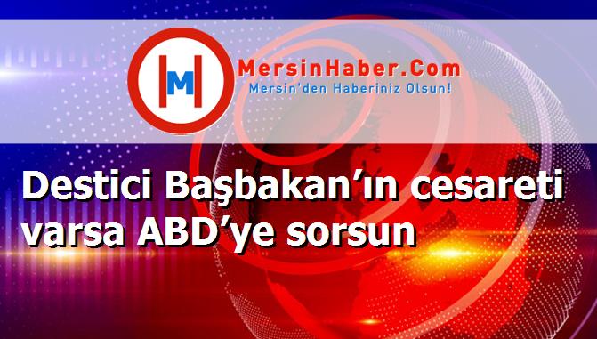 Destici Başbakan’ın cesareti varsa ABD’ye sorsun