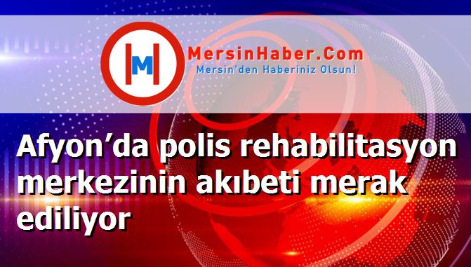 Afyon’da polis rehabilitasyon merkezinin akıbeti merak ediliyor