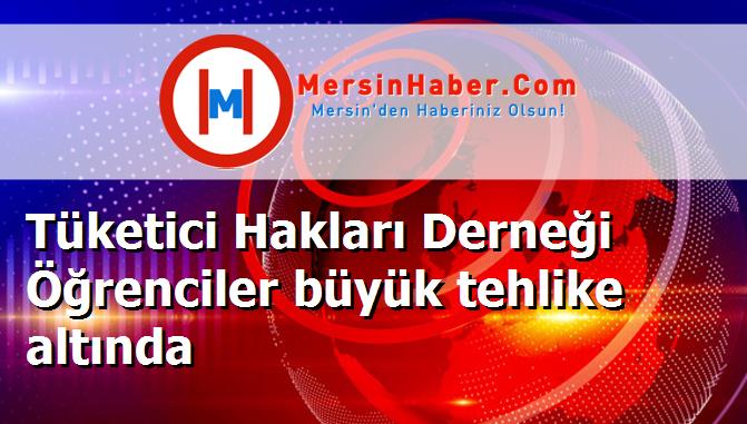 Tüketici Hakları Derneği Öğrenciler büyük tehlike altında