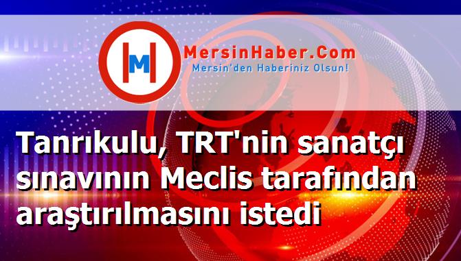 Tanrıkulu, TRT'nin sanatçı sınavının Meclis tarafından araştırılmasını istedi