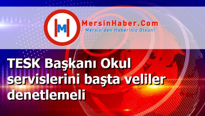 TESK Başkanı Okul servislerini başta veliler denetlemeli