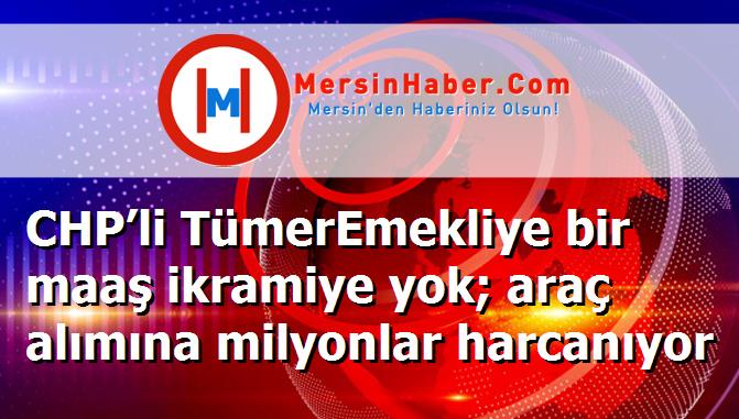 CHP’li TümerEmekliye bir maaş ikramiye yok; araç alımına milyonlar harcanıyor