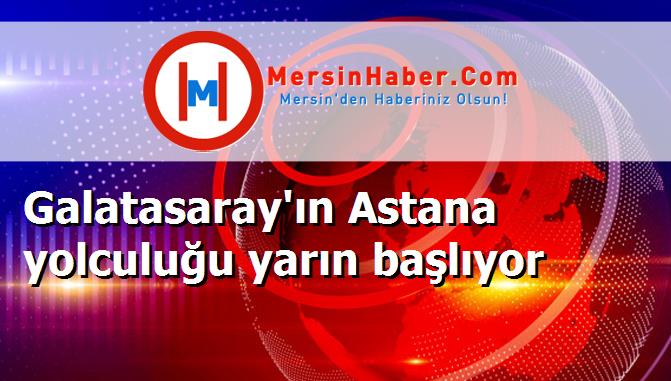 Galatasaray'ın Astana yolculuğu yarın başlıyor