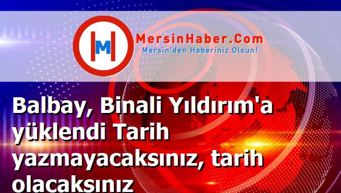 Balbay, Binali Yıldırım'a yüklendi Tarih yazmayacaksınız, tarih olacaksınız
