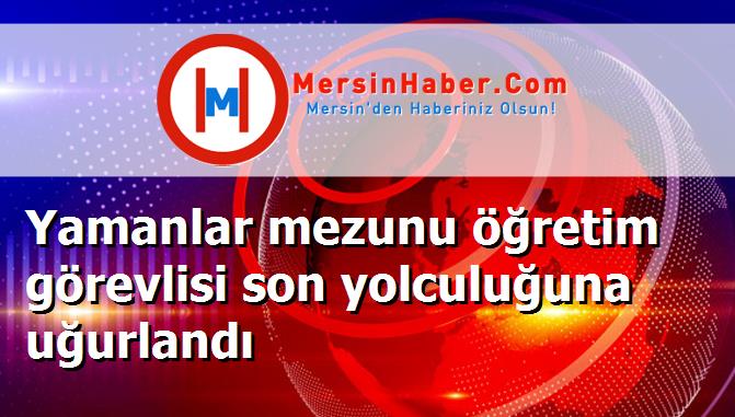 Yamanlar mezunu öğretim görevlisi son yolculuğuna uğurlandı