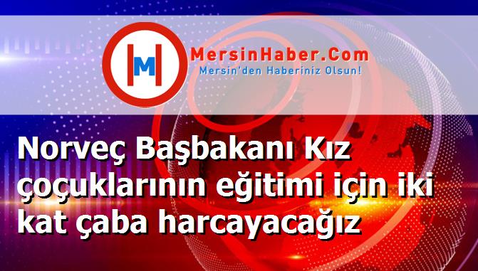 Norveç Başbakanı Kız çoçuklarının eğitimi için iki kat çaba harcayacağız