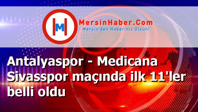 Antalyaspor - Medicana Sivasspor maçında ilk 11'ler belli oldu