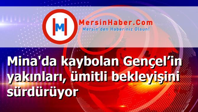 Mina'da kaybolan Gençel’in yakınları, ümitli bekleyişini sürdürüyor