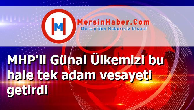 MHP'li Günal Ülkemizi bu hale tek adam vesayeti getirdi