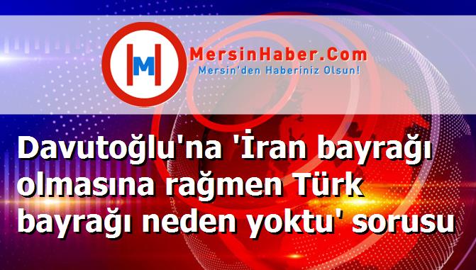 Davutoğlu'na 'İran bayrağı olmasına rağmen Türk bayrağı neden yoktu' sorusu