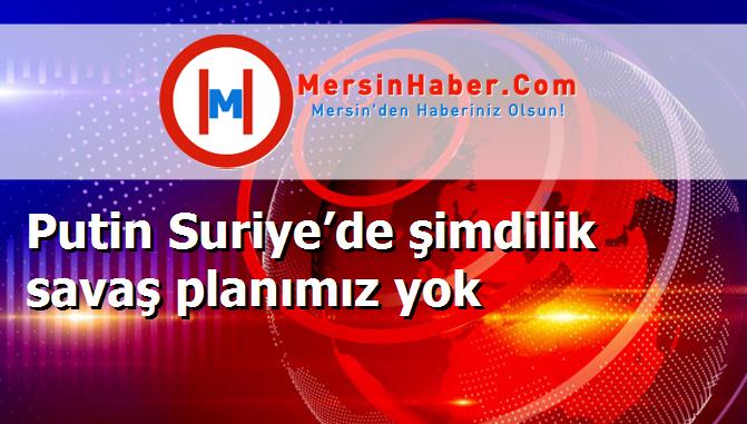 Putin Suriye’de şimdilik savaş planımız yok