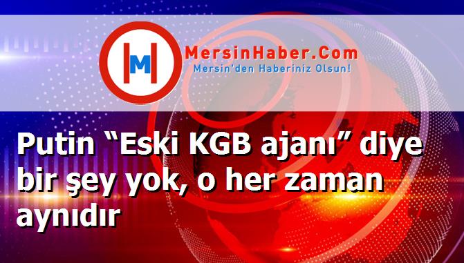 Putin “Eski KGB ajanı” diye bir şey yok, o her zaman aynıdır