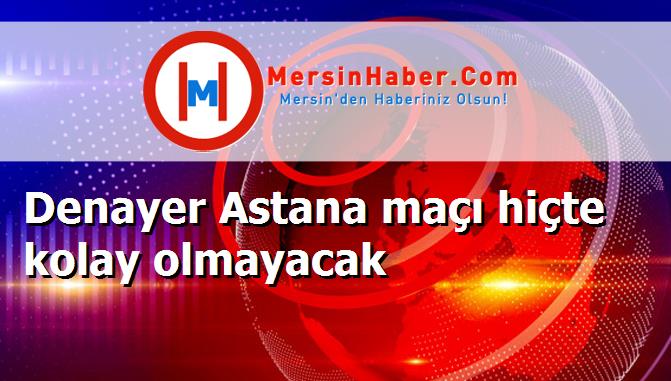 Denayer Astana maçı hiçte kolay olmayacak
