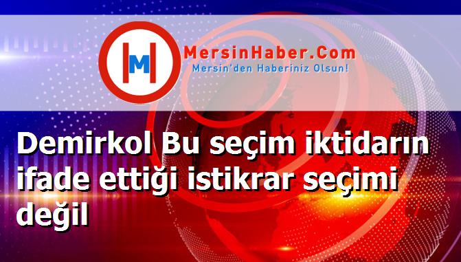 Demirkol Bu seçim iktidarın ifade ettiği istikrar seçimi değil