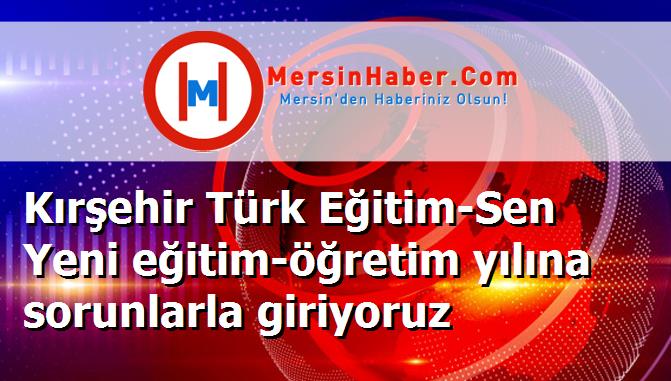 Kırşehir Türk Eğitim-Sen Yeni eğitim-öğretim yılına sorunlarla giriyoruz