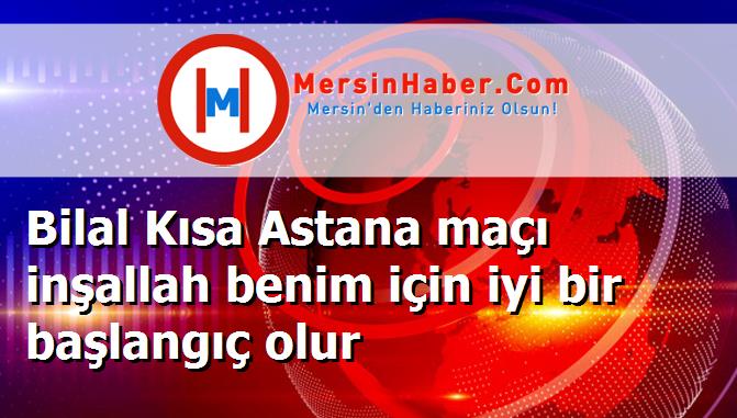 Bilal Kısa Astana maçı inşallah benim için iyi bir başlangıç olur