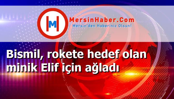 Bismil, rokete hedef olan minik Elif için ağladı