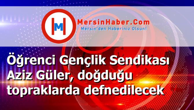 Öğrenci Gençlik Sendikası Aziz Güler, doğduğu topraklarda defnedilecek