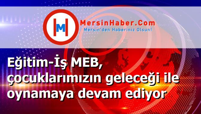 Eğitim-İş MEB, çocuklarımızın geleceği ile oynamaya devam ediyor