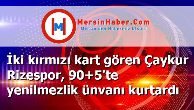 İki kırmızı kart gören Çaykur Rizespor, 90+5'te yenilmezlik ünvanı kurtardı