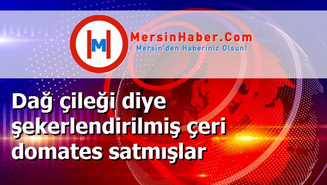 Dağ çileği diye şekerlendirilmiş çeri domates satmışlar