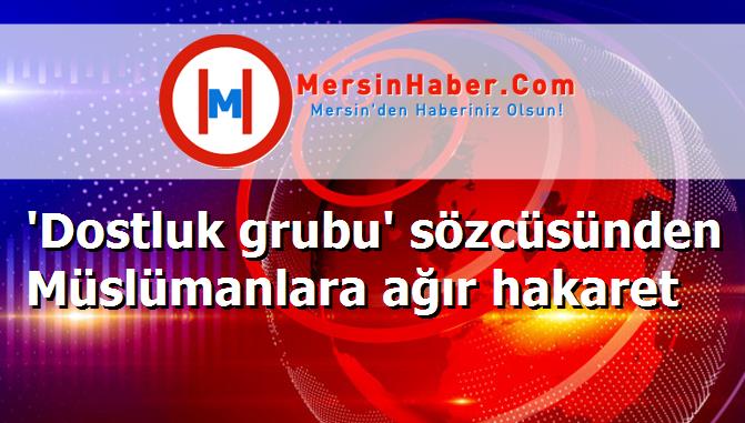 'Dostluk grubu' sözcüsünden Müslümanlara ağır hakaret