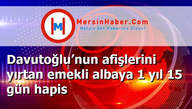 Davutoğlu’nun afişlerini yırtan emekli albaya 1 yıl 15 gün hapis