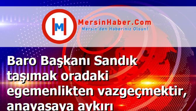 Baro Başkanı Sandık taşımak oradaki egemenlikten vazgeçmektir, anayasaya aykırı