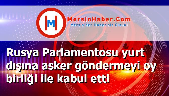 Rusya Parlamentosu yurt dışına asker göndermeyi oy birliği ile kabul etti
