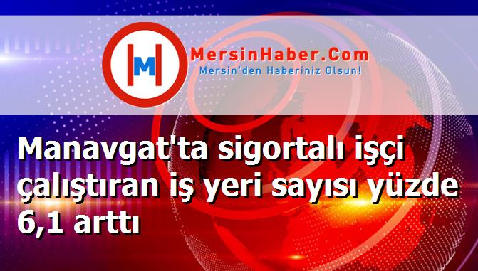 Manavgat'ta sigortalı işçi çalıştıran iş yeri sayısı yüzde 6,1 arttı