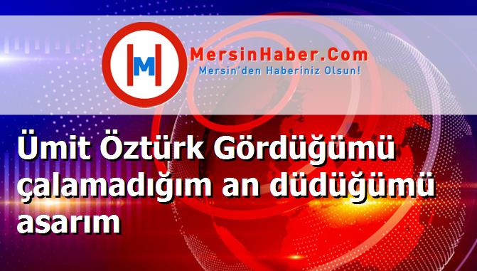 Ümit Öztürk Gördüğümü çalamadığım an düdüğümü asarım