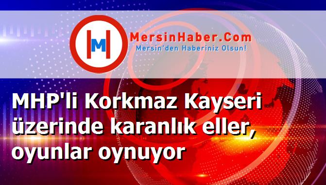 MHP'li Korkmaz Kayseri üzerinde karanlık eller, oyunlar oynuyor