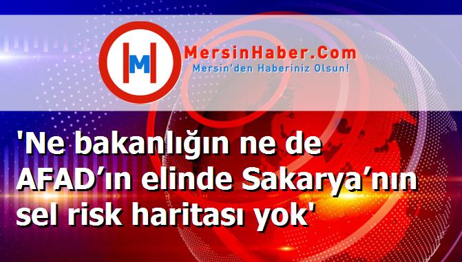 'Ne bakanlığın ne de AFAD’ın elinde Sakarya’nın sel risk haritası yok'