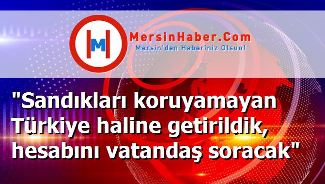 "Sandıkları koruyamayan Türkiye haline getirildik, hesabını vatandaş soracak"