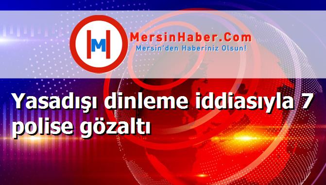 Yasadışı dinleme iddiasıyla 7 polise gözaltı