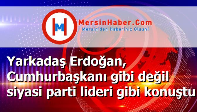 Yarkadaş Erdoğan, Cumhurbaşkanı gibi değil siyasi parti lideri gibi konuştu